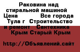 Раковина над стиральной машиной › Цена ­ 1 000 - Все города, Тула г. Строительство и ремонт » Сантехника   . Крым,Старый Крым